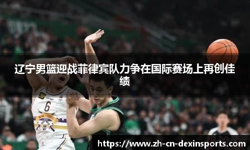 辽宁男篮迎战菲律宾队力争在国际赛场上再创佳绩